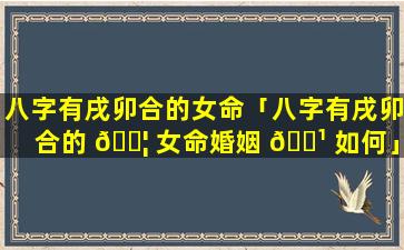 八字有戌卯合的女命「八字有戌卯合的 🐦 女命婚姻 🌹 如何」